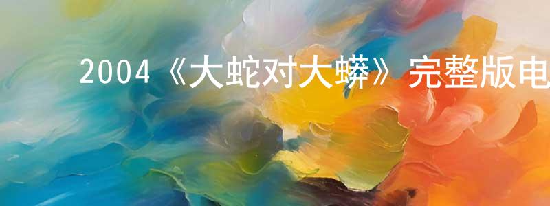 ﻿陈银桂发布﻿2004《大蛇对大蟒》完整版电影/在线观看/百度云-美剧天堂
